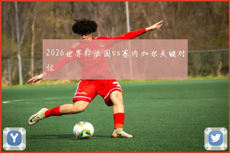 2026世界杯法国vs塞内加尔关键对位