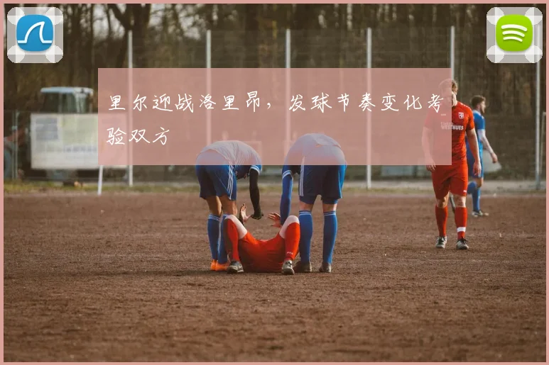 里尔迎战洛里昂，发球节奏变化考验双方