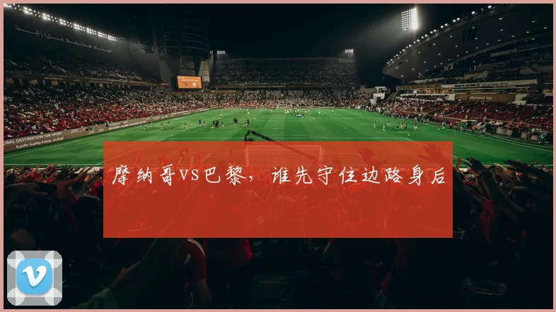 摩纳哥vs巴黎，谁先守住边路身后
