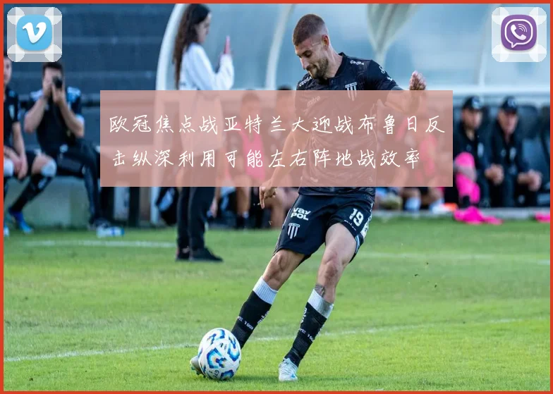 欧冠焦点战亚特兰大迎战布鲁日反击纵深利用可能左右阵地战效率