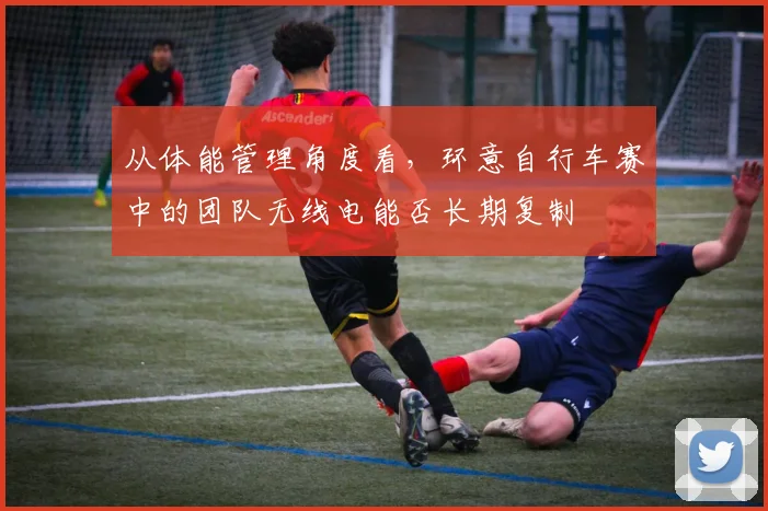 从体能管理角度看，环意自行车赛中的团队无线电能否长期复制