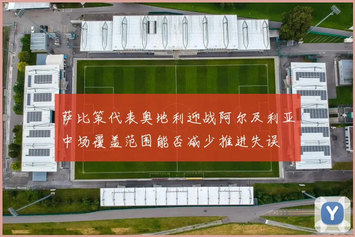 萨比策代表奥地利迎战阿尔及利亚中场覆盖范围能否减少推进失误
