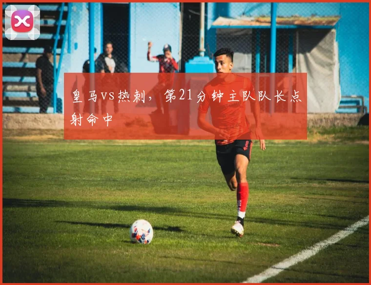 皇马vs热刺，第21分钟主队队长点射命中