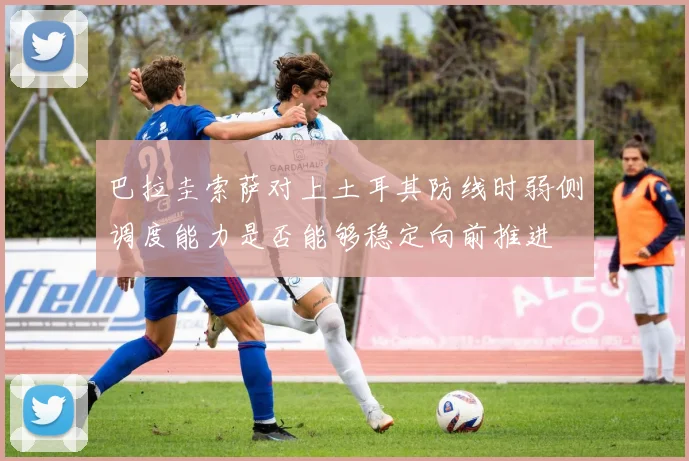 巴拉圭索萨对上土耳其防线时弱侧调度能力是否能够稳定向前推进