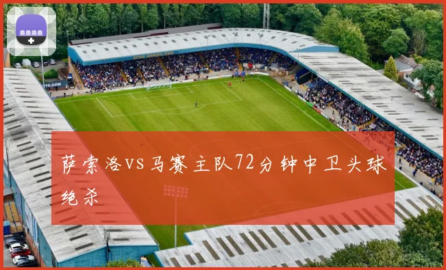 萨索洛vs马赛主队72分钟中卫头球绝杀