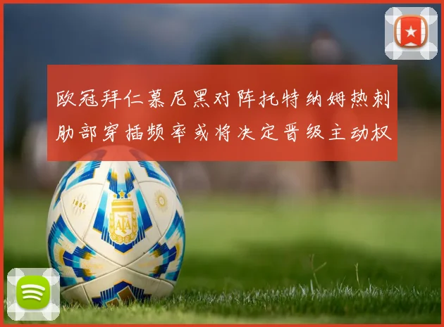 欧冠拜仁慕尼黑对阵托特纳姆热刺肋部穿插频率或将决定晋级主动权