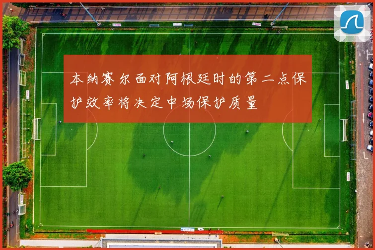 本纳赛尔面对阿根廷时的第二点保护效率将决定中场保护质量