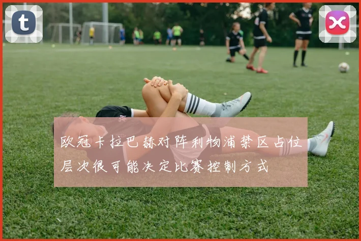 欧冠卡拉巴赫对阵利物浦禁区占位层次很可能决定比赛控制方式