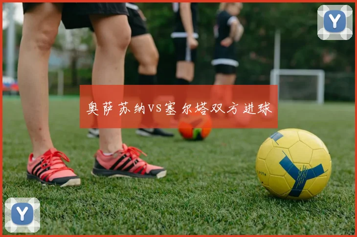 奥萨苏纳vs塞尔塔双方进球