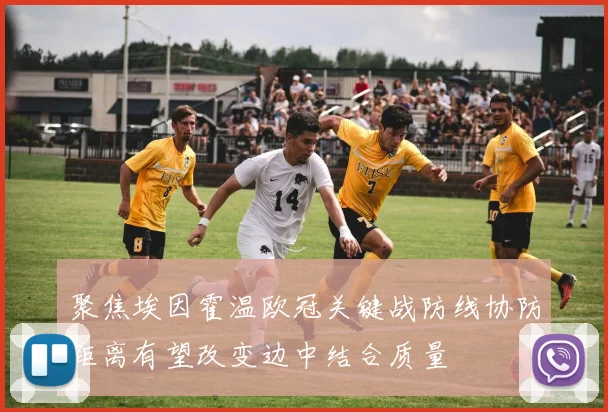聚焦埃因霍温欧冠关键战防线协防距离有望改变边中结合质量