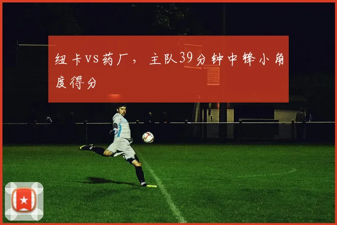 纽卡vs药厂,主队39分钟中锋小角度得分