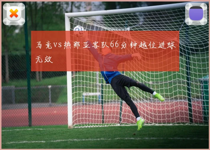 马竞vs热那亚客队66分钟越位进球无效