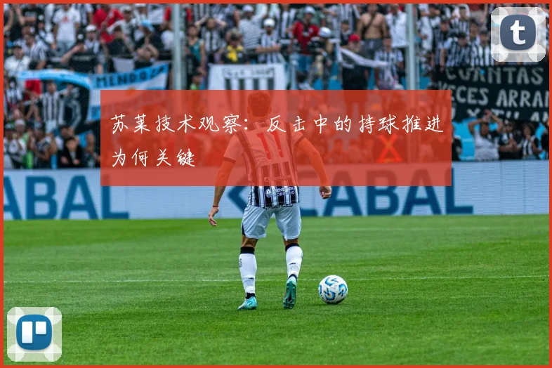 苏莱技术观察：反击中的持球推进为何关键