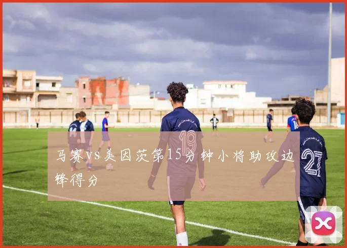 马赛vs美因茨第15分钟小将助攻边锋得分