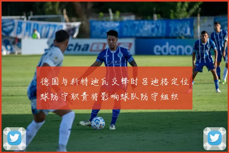 德国与科特迪瓦交锋时吕迪格定位球防守职责将影响球队防守组织
