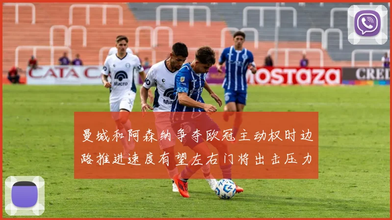 曼城和阿森纳争夺欧冠主动权时边路推进速度有望左右门将出击压力