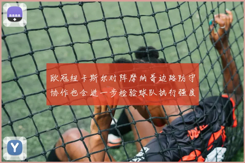 欧冠纽卡斯尔对阵摩纳哥边路防守协作也会进一步检验球队执行强度