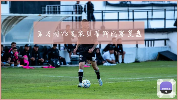 莱万特vs皇家贝蒂斯比赛复盘