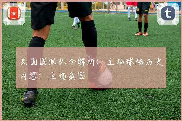 美国国家队全解析：主场球场历史内容：主场氛围