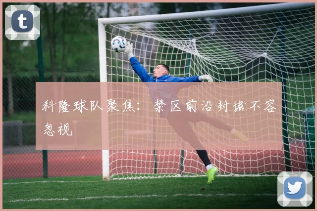 科隆球队聚焦：禁区前沿封堵不容忽视