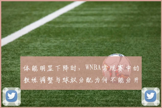 体能明显下降时，WNBA常规赛中的教练调整与球权分配为何不能分开讨论