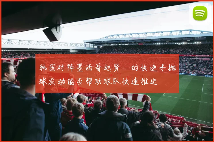 韩国对阵墨西哥赵贤祐的快速手抛球发动能否帮助球队快速推进